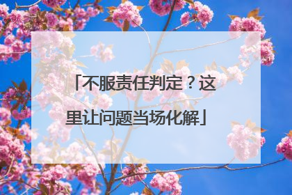 不服责任判定？这里让问题当场化解